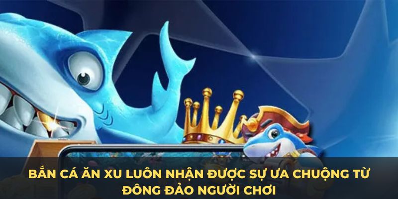 Bắn cá ăn xu luôn nhận được sự ưa chuộng từ đông đảo người chơi